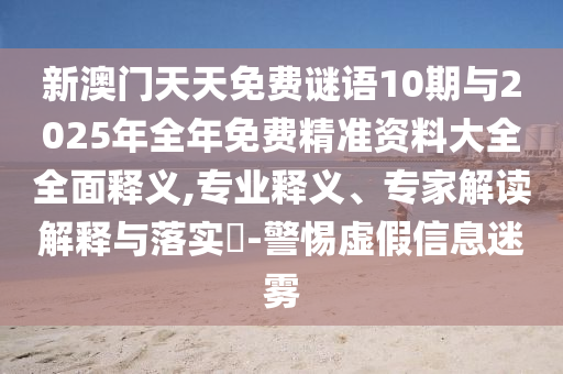 新澳門天天免費(fèi)謎語10期與2025年全年免費(fèi)精準(zhǔn)資料大全全面釋義,專業(yè)釋義、專家解讀解釋與落實(shí)?-警惕虛假信息迷霧