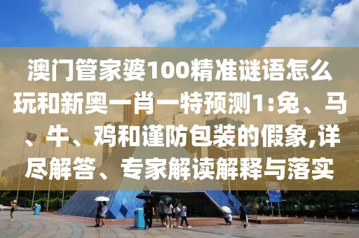 澳門管家婆100精準(zhǔn)謎語怎么玩和新奧一肖一特預(yù)測1:兔、馬、牛、雞和謹(jǐn)防包裝的假象,詳盡解答、專家解讀解釋與落實(shí)