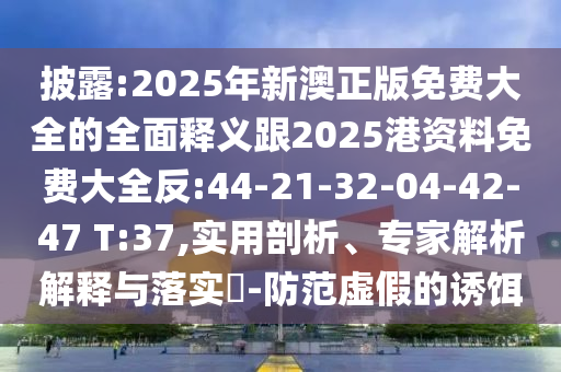 披露:2025年新澳正版免費(fèi)大全的全面釋義跟2025港資料免費(fèi)大全反:44-21-32-04-42-47 T:37,實(shí)用剖析、專家解析解釋與落實(shí)?-防范虛假的誘餌