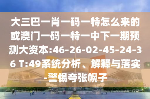大三巴一肖一碼一特怎么來的或澳門一碼一特一中下一期預(yù)測大資本:46-26-02-45-24-36 T:49系統(tǒng)分析、解釋與落實-警惕夸張幌子