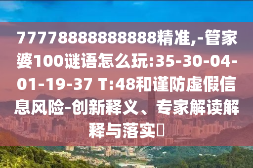 77778888888888精準,-管家婆100謎語怎么玩:35-30-04-01-19-37 T:48和謹防虛假信息風險-創(chuàng)新釋義、專家解讀解釋與落實?
