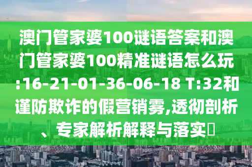 澳門管家婆100謎語答案和澳門管家婆100精準(zhǔn)謎語怎么玩:16-21-01-36-06-18 T:32和謹(jǐn)防欺詐的假營銷霧,透徹剖析、專家解析解釋與落實(shí)?