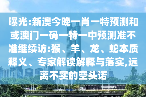 曝光:新澳今晚一肖一特預(yù)測(cè)和或澳門一碼一特一中預(yù)測(cè)準(zhǔn)不準(zhǔn)繼續(xù)訪:猴、羊、龍、蛇本質(zhì)釋義、專家解讀解釋與落實(shí),遠(yuǎn)離不實(shí)的空頭諾