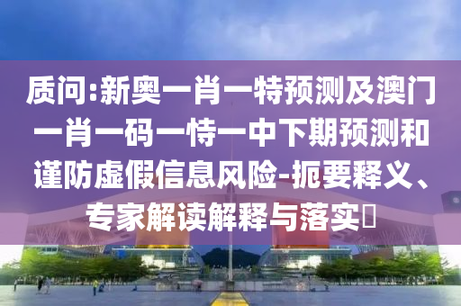 質(zhì)問:新奧一肖一特預(yù)測及澳門一肖一碼一恃一中下期預(yù)測和謹(jǐn)防虛假信息風(fēng)險(xiǎn)-扼要釋義、專家解讀解釋與落實(shí)?