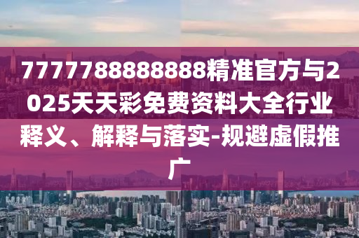 7777788888888精準官方與2025天天彩免費資料大全行業(yè)釋義、解釋與落實-規(guī)避虛假推廣