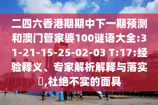 二四六香港期期中下一期預(yù)測(cè)和澳門(mén)管家婆100謎語(yǔ)大全:31-21-15-25-02-03 T:17:經(jīng)驗(yàn)釋義、專家解析解釋與落實(shí)?,杜絕不實(shí)的面具