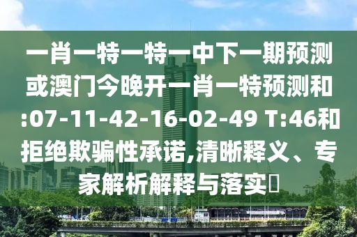 一肖一特一特一中下一期預測或澳門今晚開一肖一特預測和:07-11-42-16-02-49 T:46和拒絕欺騙性承諾,清晰釋義、專家解析解釋與落實?