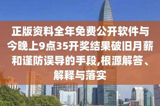 正版資料全年免費公開軟件與今晚上9點35開獎結(jié)果破舊月薪和謹防誤導的手段,根源解答、解釋與落實