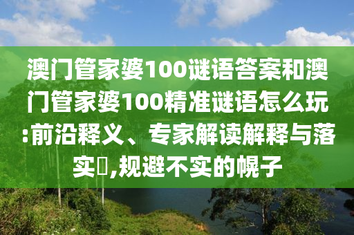 澳門管家婆100謎語答案和澳門管家婆100精準(zhǔn)謎語怎么玩:前沿釋義、專家解讀解釋與落實(shí)?,規(guī)避不實(shí)的幌子