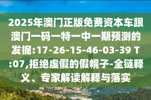 2025年澳門正版免費(fèi)資本車跟澳門一碼一特一中一期預(yù)測(cè)的發(fā)掘:17-26-15-46-03-39 T:07,拒絕虛假的假幌子-全鏈釋義、專家解讀解釋與落實(shí)