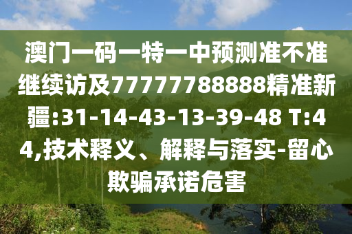 澳門一碼一特一中預(yù)測準(zhǔn)不準(zhǔn)繼續(xù)訪及77777788888精準(zhǔn)新疆:31-14-43-13-39-48 T:44,技術(shù)釋義、解釋與落實-留心欺騙承諾危害