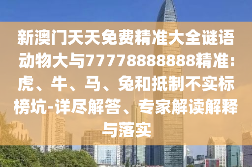新澳門天天免費精準(zhǔn)大全謎語動物大與77778888888精準(zhǔn):虎、牛、馬、兔和抵制不實標(biāo)榜坑-詳盡解答、專家解讀解釋與落實