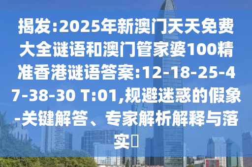 揭發(fā):2025年新澳門天天免費大全謎語和澳門管家婆100精準(zhǔn)香港謎語答案:12-18-25-47-38-30 T:01,規(guī)避迷惑的假象-關(guān)鍵解答、專家解析解釋與落實?