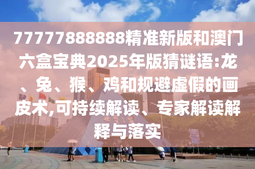 77777888888精準(zhǔn)新版和澳門六盒寶典2025年版猜謎語:龍、兔、猴、雞和規(guī)避虛假的畫皮術(shù),可持續(xù)解讀、專家解讀解釋與落實