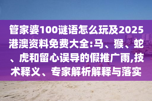 管家婆100謎語怎么玩及2025港澳資料免費大全:馬、猴、蛇、虎和留心誤導(dǎo)的假推廣雨,技術(shù)釋義、專家解析解釋與落實