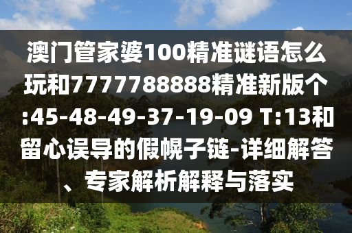 澳門管家婆100精準(zhǔn)謎語怎么玩和7777788888精準(zhǔn)新版?zhèn)€:45-48-49-37-19-09 T:13和留心誤導(dǎo)的假幌子鏈-詳細(xì)解答、專家解析解釋與落實