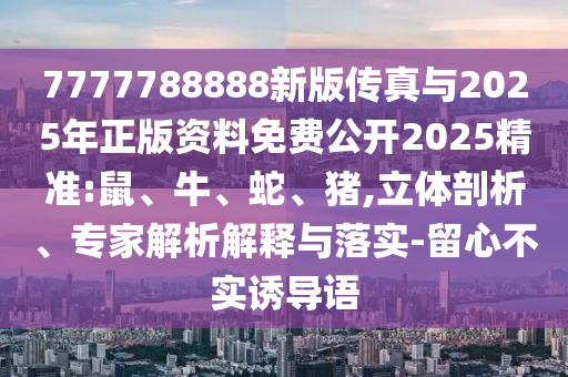 7777788888新版?zhèn)髡媾c2025年正版資料免費(fèi)公開2025精準(zhǔn):鼠、牛、蛇、豬,立體剖析、專家解析解釋與落實(shí)-留心不實(shí)誘導(dǎo)語