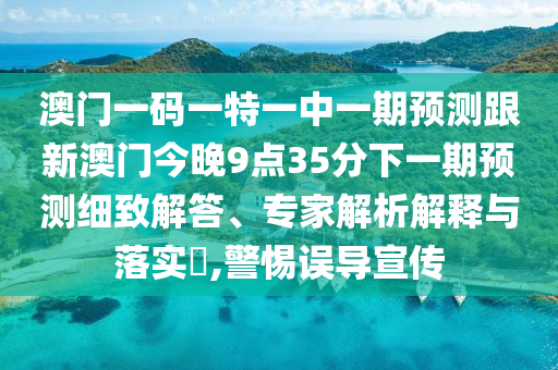 澳門一碼一特一中一期預(yù)測跟新澳門今晚9點35分下一期預(yù)測細致解答、專家解析解釋與落實?,警惕誤導宣傳