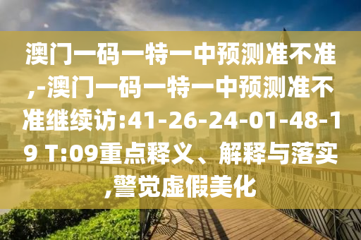澳門一碼一特一中預(yù)測準(zhǔn)不準(zhǔn),-澳門一碼一特一中預(yù)測準(zhǔn)不準(zhǔn)繼續(xù)訪:41-26-24-01-48-19 T:09重點釋義、解釋與落實,警覺虛假美化
