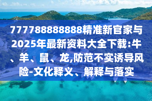 777788888888精準新官家與2025年最新資料大全下載:牛、羊、鼠、龍,防范不實誘導(dǎo)風險-文化釋義、解釋與落實