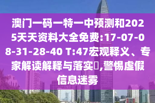 澳門一碼一特一中預(yù)測和2025天天資料大全免費(fèi):17-07-08-31-28-40 T:47宏觀釋義、專家解讀解釋與落實(shí)?,警惕虛假信息迷霧