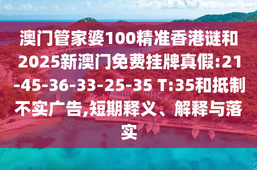澳門管家婆100精準(zhǔn)香港謎和2025新澳門免費(fèi)掛牌真假:21-45-36-33-25-35 T:35和抵制不實(shí)廣告,短期釋義、解釋與落實(shí)