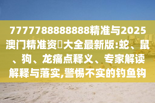 7777788888888精準(zhǔn)與2025澳門精準(zhǔn)資枓大全最新版:蛇、鼠、狗、龍痛點(diǎn)釋義、專家解讀解釋與落實(shí),警惕不實(shí)的釣魚鉤