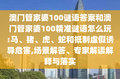 澳門管家婆100謎語答案和澳門管家婆100精準(zhǔn)謎語怎么玩:馬、豬、虎、蛇和抵制虛假誘導(dǎo)危害,場(chǎng)景解答、專家解讀解釋與落實(shí)