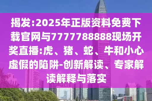 揭發(fā):2025年正版資料免費(fèi)下載官網(wǎng)與7777788888現(xiàn)場開獎(jiǎng)直播:虎、豬、蛇、牛和小心虛假的陷阱-創(chuàng)新解讀、專家解讀解釋與落實(shí)