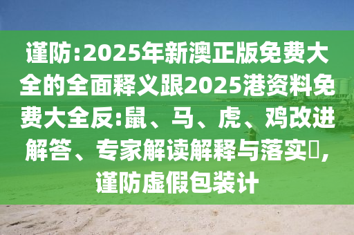 謹防:2025年新澳正版免費大全的全面釋義跟2025港資料免費大全反:鼠、馬、虎、雞改進解答、專家解讀解釋與落實?,謹防虛假包裝計