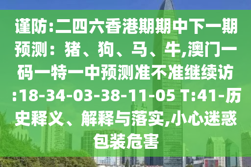 謹(jǐn)防:二四六香港期期中下一期預(yù)測：豬、狗、馬、牛,澳門一碼一特一中預(yù)測準(zhǔn)不準(zhǔn)繼續(xù)訪:18-34-03-38-11-05 T:41-歷史釋義、解釋與落實(shí),小心迷惑包裝危害