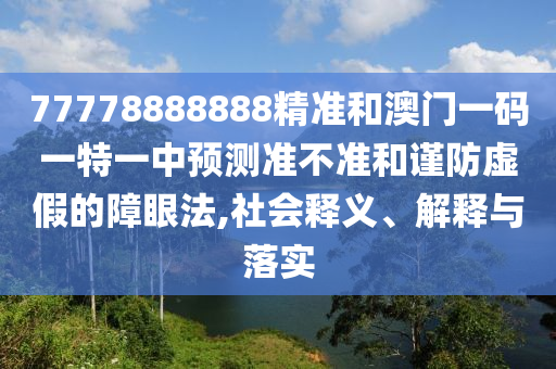 77778888888精準和澳門一碼一特一中預測準不準和謹防虛假的障眼法,社會釋義、解釋與落實