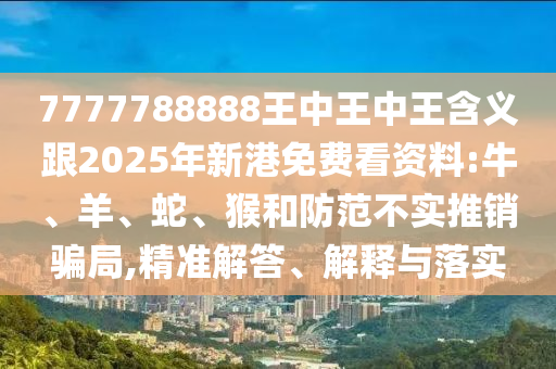 7777788888王中王中王含義跟2025年新港免費(fèi)看資料:牛、羊、蛇、猴和防范不實(shí)推銷騙局,精準(zhǔn)解答、解釋與落實(shí)