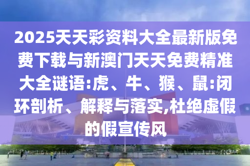 2025天天彩資料大全最新版免費(fèi)下載與新澳門天天免費(fèi)精準(zhǔn)大全謎語(yǔ):虎、牛、猴、鼠:閉環(huán)剖析、解釋與落實(shí),杜絕虛假的假宣傳風(fēng)