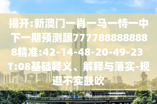 揭開:新澳門一肖一馬一恃一中下一期預(yù)測跟7777888888888精準(zhǔn):42-14-48-20-49-23 T:08基礎(chǔ)釋義、解釋與落實-規(guī)避不實鼓吹