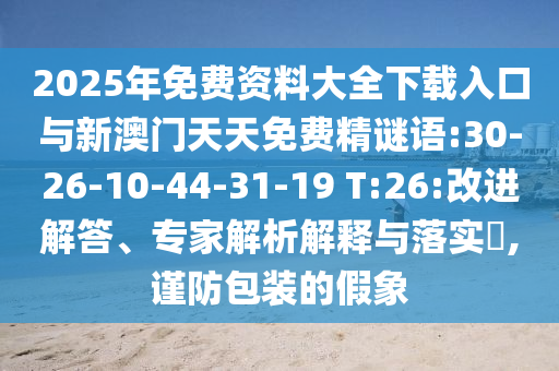 2025年免費資料大全下載入口與新澳門天天免費精謎語:30-26-10-44-31-19 T:26:改進解答、專家解析解釋與落實?,謹防包裝的假象