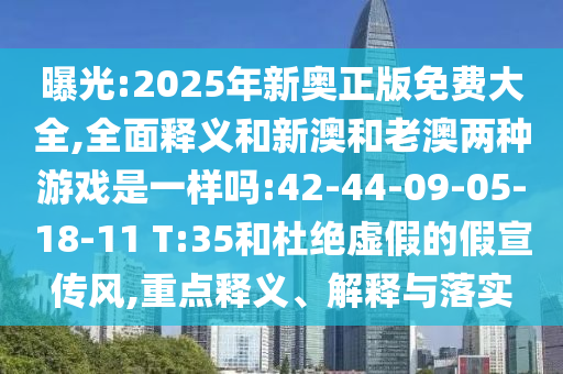 曝光:2025年新奧正版免費(fèi)大全,全面釋義和新澳和老澳兩種游戲是一樣嗎:42-44-09-05-18-11 T:35和杜絕虛假的假宣傳風(fēng),重點(diǎn)釋義、解釋與落實(shí)