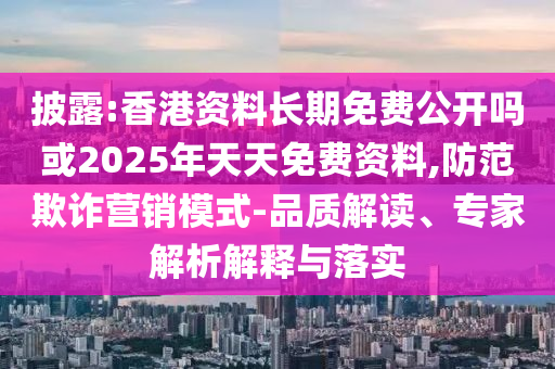 披露:香港資料長期免費(fèi)公開嗎或2025年天天免費(fèi)資料,防范欺詐營銷模式-品質(zhì)解讀、專家解析解釋與落實