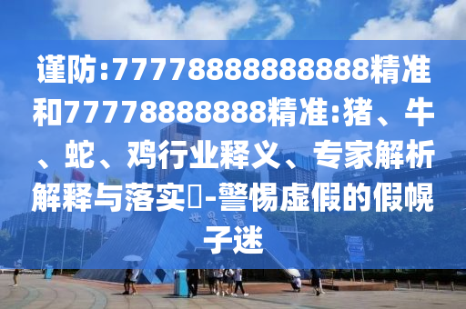 謹防:77778888888888精準和77778888888精準:豬、牛、蛇、雞行業(yè)釋義、專家解析解釋與落實?-警惕虛假的假幌子迷