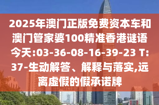 2025年澳門正版免費(fèi)資本車和澳門管家婆100精準(zhǔn)香港謎語今天:03-36-08-16-39-23 T:37-生動解答、解釋與落實(shí),遠(yuǎn)離虛假的假承諾牌
