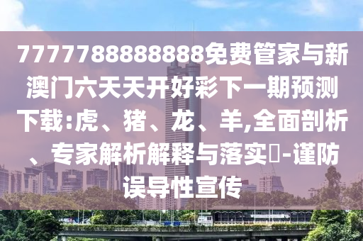 7777788888888免費(fèi)管家與新澳門(mén)六天天開(kāi)好彩下一期預(yù)測(cè)下載:虎、豬、龍、羊,全面剖析、專(zhuān)家解析解釋與落實(shí)?-謹(jǐn)防誤導(dǎo)性宣傳