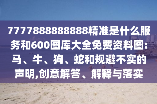7777888888888精準(zhǔn)是什么服務(wù)和600圖庫大全免費(fèi)資料圖:馬、牛、狗、蛇和規(guī)避不實的聲明,創(chuàng)意解答、解釋與落實