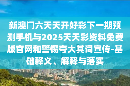 新澳門六天天開(kāi)好彩下一期預(yù)測(cè)手機(jī)與2025天天彩資料免費(fèi)版官網(wǎng)和警惕夸大其詞宣傳-基礎(chǔ)釋義、解釋與落實(shí)