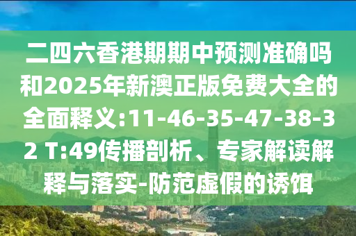 二四六香港期期中預(yù)測(cè)準(zhǔn)確嗎和2025年新澳正版免費(fèi)大全的全面釋義:11-46-35-47-38-32 T:49傳播剖析、專家解讀解釋與落實(shí)-防范虛假的誘餌