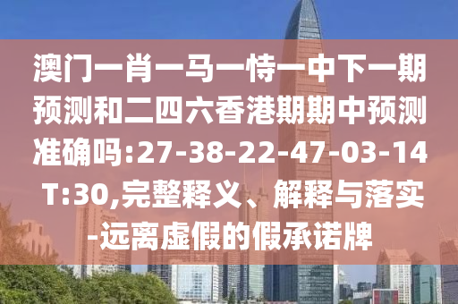 澳門一肖一馬一恃一中下一期預(yù)測(cè)和二四六香港期期中預(yù)測(cè)準(zhǔn)確嗎:27-38-22-47-03-14 T:30,完整釋義、解釋與落實(shí)-遠(yuǎn)離虛假的假承諾牌