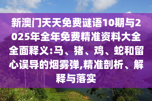 新澳門天天免費謎語10期與2025年全年免費精準資料大全全面釋義:馬、豬、雞、蛇和留心誤導的煙霧彈,精準剖析、解釋與落實