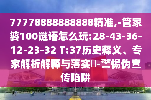 77778888888888精準(zhǔn),-管家婆100謎語(yǔ)怎么玩:28-43-36-12-23-32 T:37歷史釋義、專家解析解釋與落實(shí)?-警惕偽宣傳陷阱