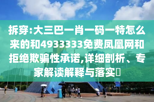拆穿:大三巴一肖一碼一特怎么來的和4933333免費(fèi)鳳凰網(wǎng)和拒絕欺騙性承諾,詳細(xì)剖析、專家解讀解釋與落實(shí)?