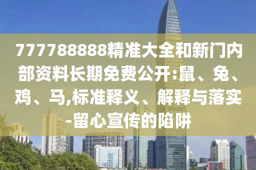 777788888精準(zhǔn)大全和新門(mén)內(nèi)部資料長(zhǎng)期免費(fèi)公開(kāi):鼠、兔、雞、馬,標(biāo)準(zhǔn)釋義、解釋與落實(shí)-留心宣傳的陷阱