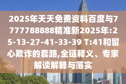 2025年天天免費資料百度與7777788888精準新2025年:25-13-27-41-33-39 T:41和留心欺詐的套路,全鏈釋義、專家解讀解釋與落實